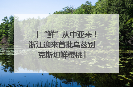 “鲜”从中亚来！浙江迎来首批乌兹别克斯坦鲜樱桃