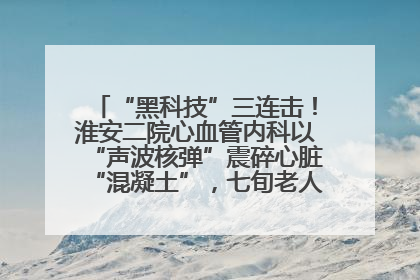 “黑科技”三连击！淮安二院心血管内科以“声波核弹”震碎心脏“混凝土”，七旬老人重获“心”生