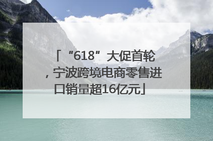 “618”大促首轮，宁波跨境电商零售进口销量超16亿元