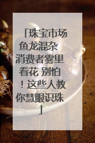 珠宝市场鱼龙混杂 消费者雾里看花 别怕！这些人教你慧眼识珠