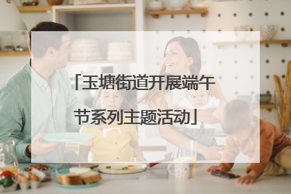 玉塘街道开展端午节系列主题活动