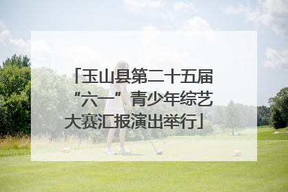 玉山县第二十五届“六一”青少年综艺大赛汇报演出举行