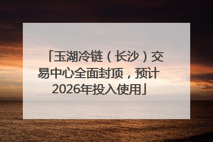 玉湖冷链（长沙）交易中心全面封顶，预计2026年投入使用