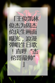 王俊凯林俊杰为周杰伦庆生画面曝光，浪漫弹唱生日歌！直呼“杰伦哥最帅”