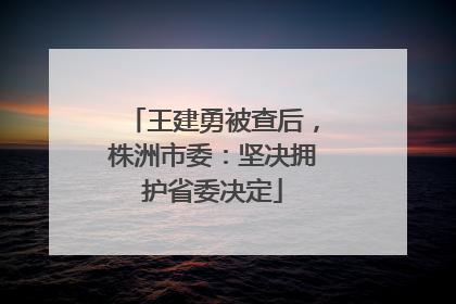 王建勇被查后，株洲市委：坚决拥护省委决定