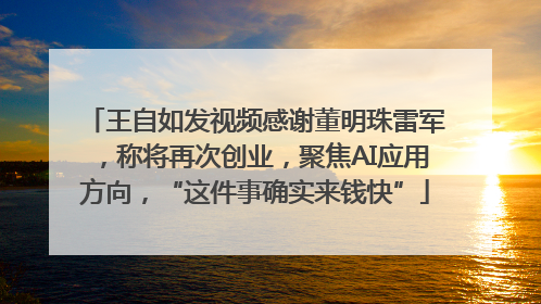 王自如发视频感谢董明珠雷军，称将再次创业，聚焦AI应用方向，“这件事确实来钱快”