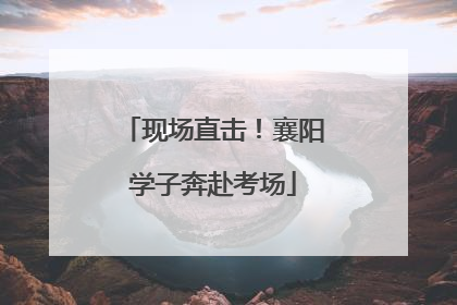 现场直击！襄阳学子奔赴考场