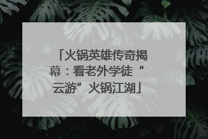 火锅英雄传奇揭幕：看老外学徒“云游”火锅江湖