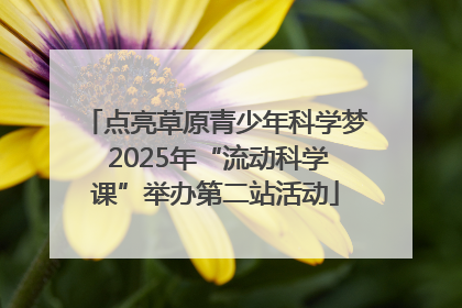 点亮草原青少年科学梦 2025年“流动科学课”举办第二站活动