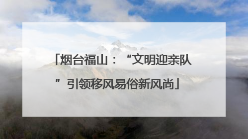 烟台福山：“文明迎亲队”引领移风易俗新风尚