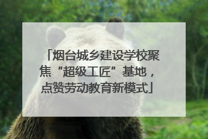 烟台城乡建设学校聚焦“超级工匠”基地，点赞劳动教育新模式