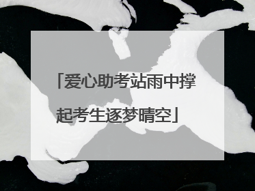 爱心助考站雨中撑起考生逐梦晴空
