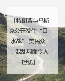 特朗普与马斯克公开发生“口水战” 美民众：混乱局面令人担忧