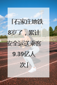 石家庄地铁8岁了，累计安全运送乘客9.39亿人次