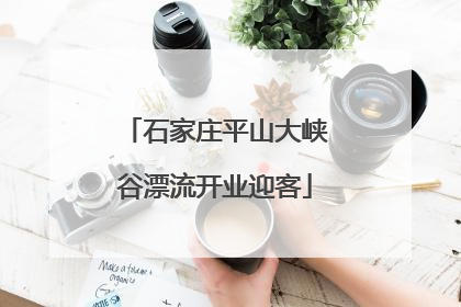 石家庄平山大峡谷漂流开业迎客