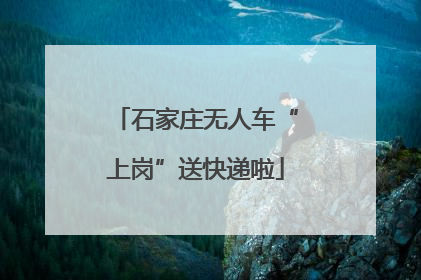 石家庄无人车“上岗”送快递啦