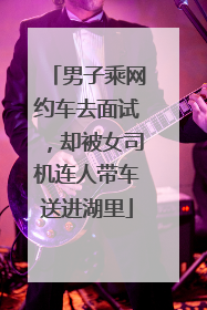 男子乘网约车去面试，却被女司机连人带车送进湖里