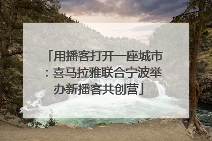 用播客打开一座城市：喜马拉雅联合宁波举办新播客共创营