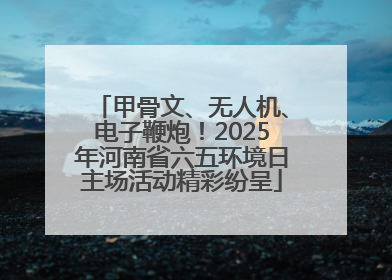 甲骨文、无人机、电子鞭炮！2025年河南省六五环境日主场活动精彩纷呈