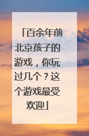 百余年前北京孩子的游戏，你玩过几个？这个游戏最受欢迎