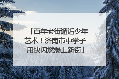 百年老街邂逅少年艺术！济南市中学子用快闪燃爆上新街