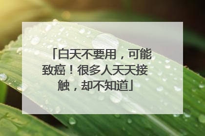 白天不要用，可能致癌！很多人天天接触，却不知道