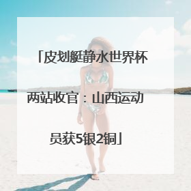 皮划艇静水世界杯两站收官：山西运动员获5银2铜