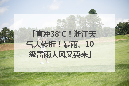 直冲38℃！浙江天气大转折！暴雨、10级雷雨大风又要来