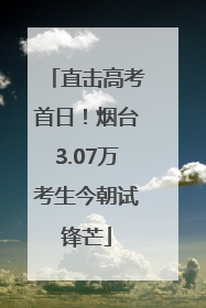 直击高考首日！烟台3.07万考生今朝试锋芒