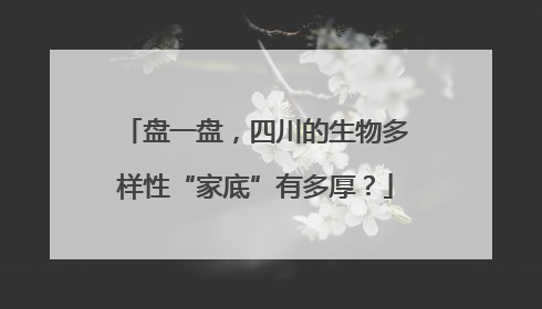 盘一盘，四川的生物多样性“家底”有多厚？