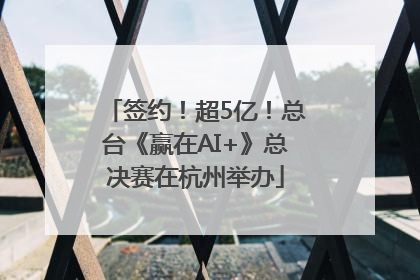签约！超5亿！总台《赢在AI+》总决赛在杭州举办