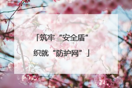 筑牢“安全盾” 织就“防护网”