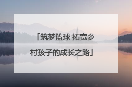 筑梦篮球 拓宽乡村孩子的成长之路