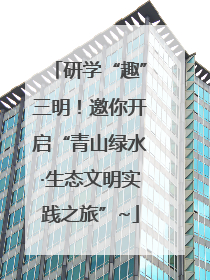 研学“趣”三明！邀你开启“青山绿水·生态文明实践之旅”~