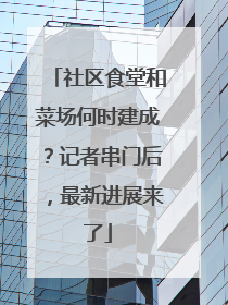 社区食堂和菜场何时建成？记者串门后，最新进展来了