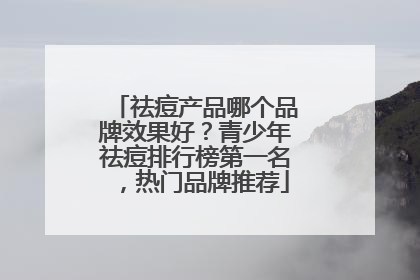 祛痘产品哪个品牌效果好？青少年祛痘排行榜第一名，热门品牌推荐