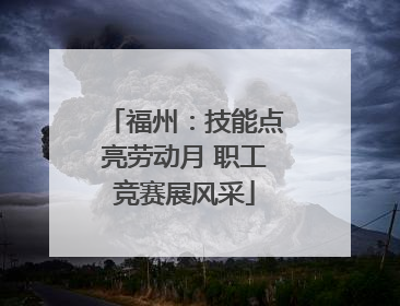 福州：技能点亮劳动月 职工竞赛展风采
