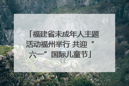 福建省未成年人主题活动福州举行 共迎“六一”国际儿童节