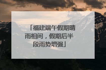 福建端午假期晴雨相间,假期后半段雨势增强