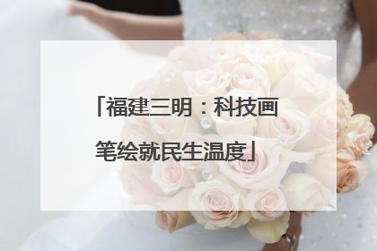 福建三明：科技画笔绘就民生温度