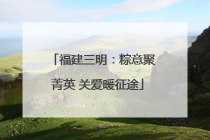 福建三明：粽意聚菁英 关爱暖征途