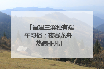 福建三溪独有端午习俗：夜赛龙舟 热闹非凡