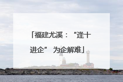 福建尤溪：“逢十进企” 为企解难