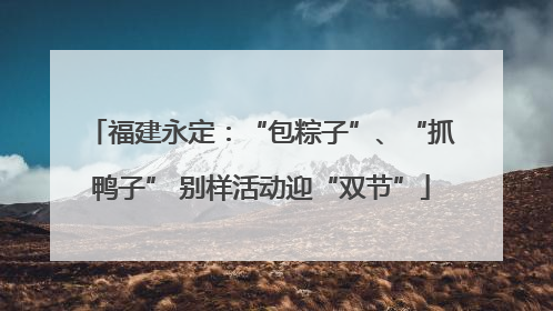 福建永定：“包粽子”、“抓鸭子” 别样活动迎“双节”