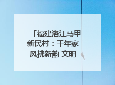 福建洛江马甲新民村：千年家风拂新韵 文明之花绽乡野