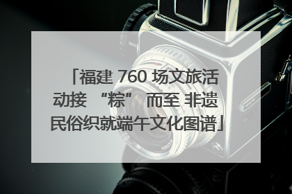 福建 760 场文旅活动接 “粽” 而至 非遗民俗织就端午文化图谱