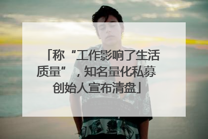 称“工作影响了生活质量”，知名量化私募创始人宣布清盘