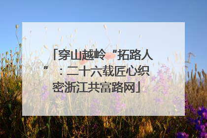 穿山越岭“拓路人”：二十六载匠心织密浙江共富路网