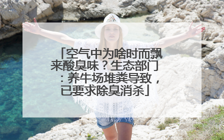 空气中为啥时而飘来酸臭味？生态部门：养牛场堆粪导致，已要求除臭消杀