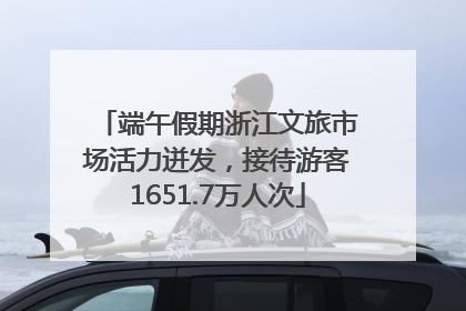端午假期浙江文旅市场活力迸发，接待游客1651.7万人次